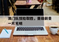 AG官方网站-关于澳门队惊险取胜，晋级前景一片光明的信息